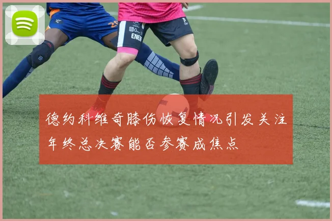德约科维奇膝伤恢复情况引发关注年终总决赛能否参赛成焦点