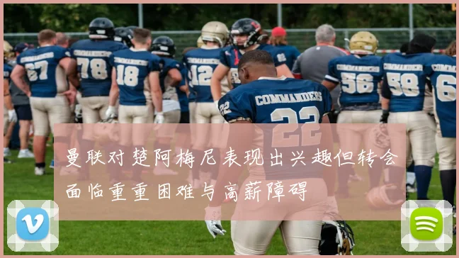 曼联对楚阿梅尼表现出兴趣但转会面临重重困难与高薪障碍