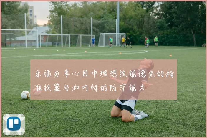 乐福分享心目中理想技能德克的精准投篮与加内特的防守能力
