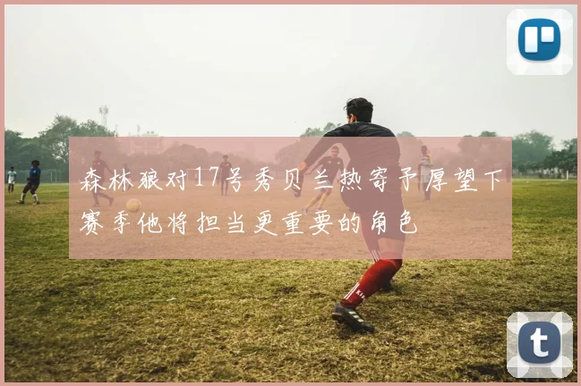 森林狼对17号秀贝兰热寄予厚望下赛季他将担当更重要的角色