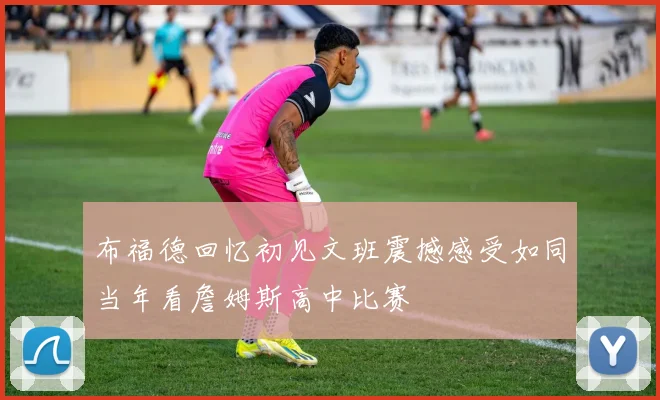 布福德回忆初见文班震撼感受如同当年看詹姆斯高中比赛