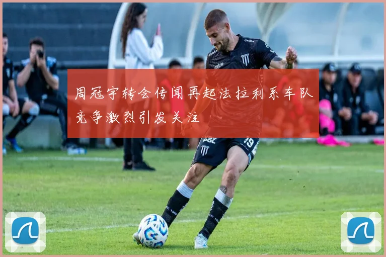 周冠宇转会传闻再起法拉利系车队竞争激烈引发关注
