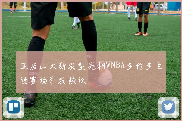 亚历山大新发型亮相WNBA多伦多主场赛场引发热议