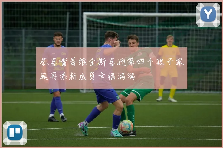 恭喜嘴哥维金斯喜迎第四个孩子家庭再添新成员幸福满满