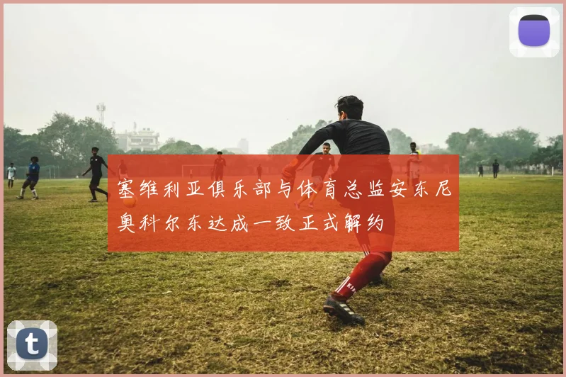 塞维利亚俱乐部与体育总监安东尼奥科尔东达成一致正式解约