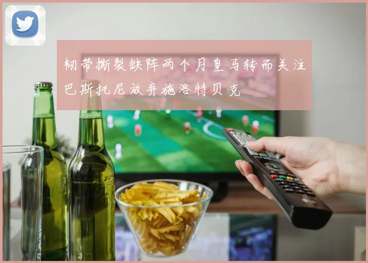 韧带撕裂缺阵两个月皇马转而关注巴斯托尼放弃施洛特贝克