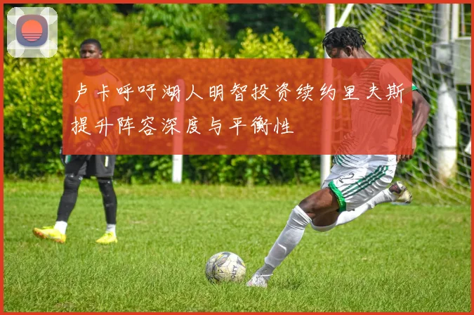 卢卡呼吁湖人明智投资续约里夫斯提升阵容深度与平衡性