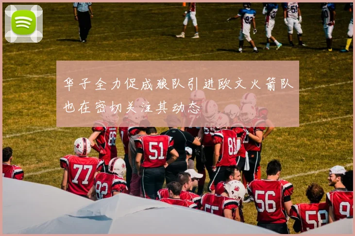 华子全力促成狼队引进欧文火箭队也在密切关注其动态