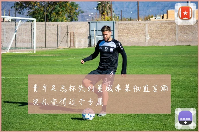 青年足总杯失利曼城弗莱彻直言颁奖礼变得过于专属