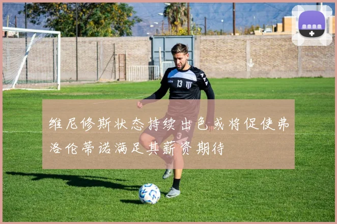 维尼修斯状态持续出色或将促使弗洛伦蒂诺满足其薪资期待