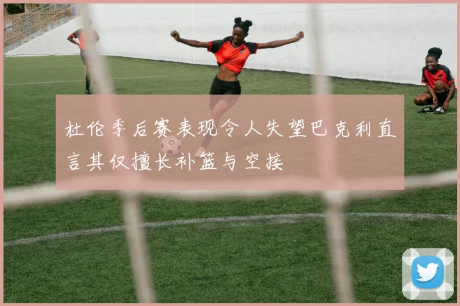 杜伦季后赛表现令人失望巴克利直言其仅擅长补篮与空接