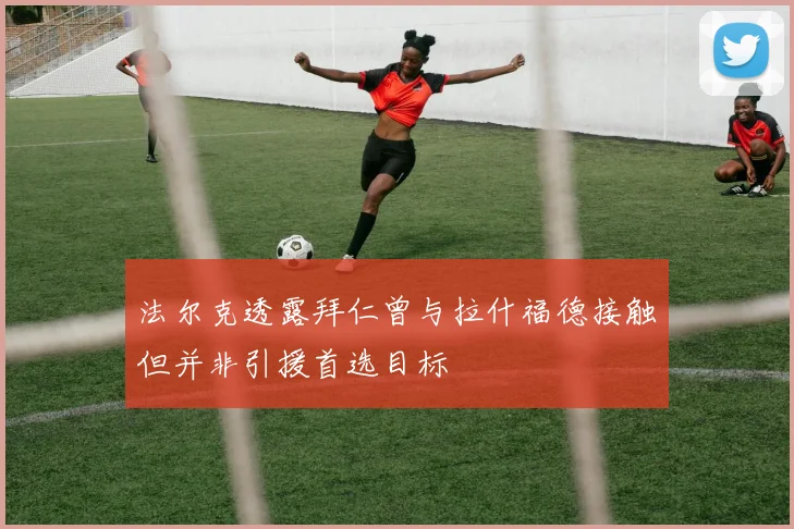 法尔克透露拜仁曾与拉什福德接触但并非引援首选目标