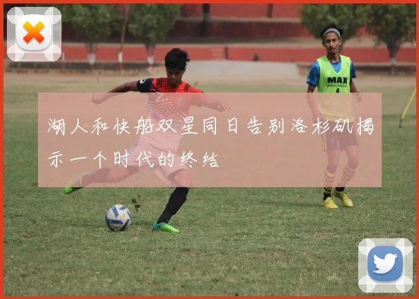 湖人和快船双星同日告别洛杉矶揭示一个时代的终结
