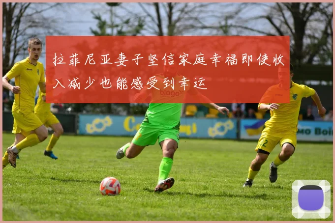 拉菲尼亚妻子坚信家庭幸福即使收入减少也能感受到幸运
