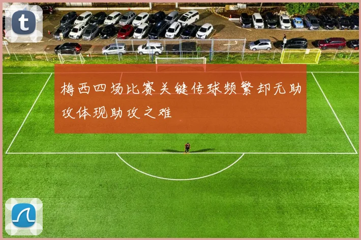 梅西四场比赛关键传球频繁却无助攻体现助攻之难