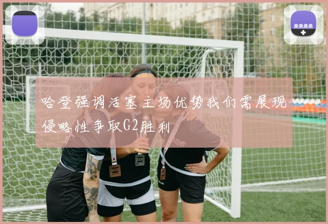 哈登强调活塞主场优势我们需展现侵略性争取G2胜利