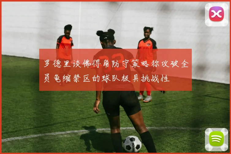 罗德里谈佛得角防守策略称攻破全员龟缩禁区的球队极具挑战性
