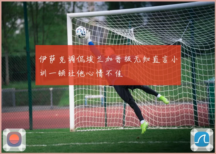伊萨克调侃埃兰加晋级无知直言小训一顿让他心情不佳
