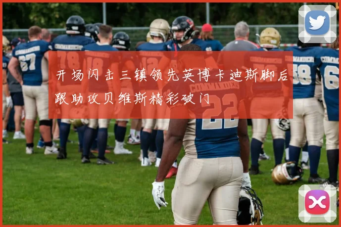 开场闪击三镇领先英博卡迪斯脚后跟助攻贝维斯精彩破门