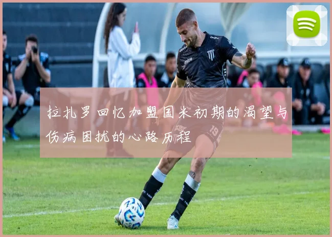 拉扎罗回忆加盟国米初期的渴望与伤病困扰的心路历程