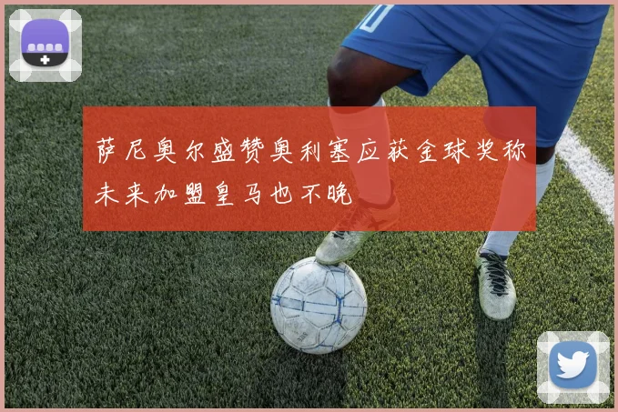 萨尼奥尔盛赞奥利塞应获金球奖称未来加盟皇马也不晚