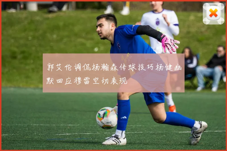 郭艾伦调侃杨瀚森传球技巧杨健幽默回应穆雷空切表现