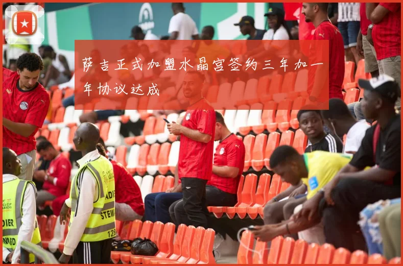 萨吉正式加盟水晶宫签约三年加一年协议达成