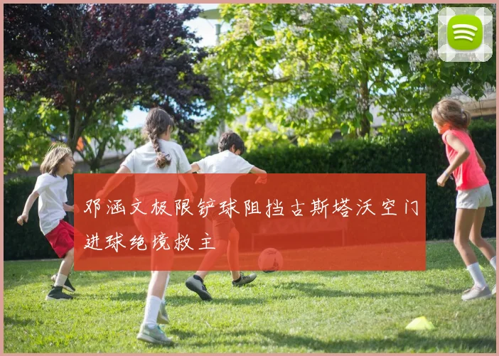 邓涵文极限铲球阻挡古斯塔沃空门进球绝境救主