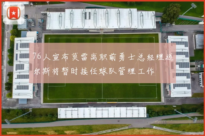 76人宣布莫雷离职前勇士总经理迈尔斯将暂时接任球队管理工作