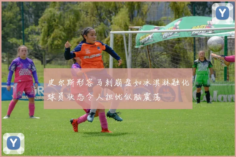 皮尔斯形容马刺崩盘如冰淇淋融化球员状态令人担忧似脑震荡