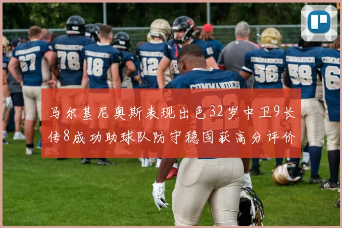 马尔基尼奥斯表现出色32岁中卫9长传8成功助球队防守稳固获高分评价