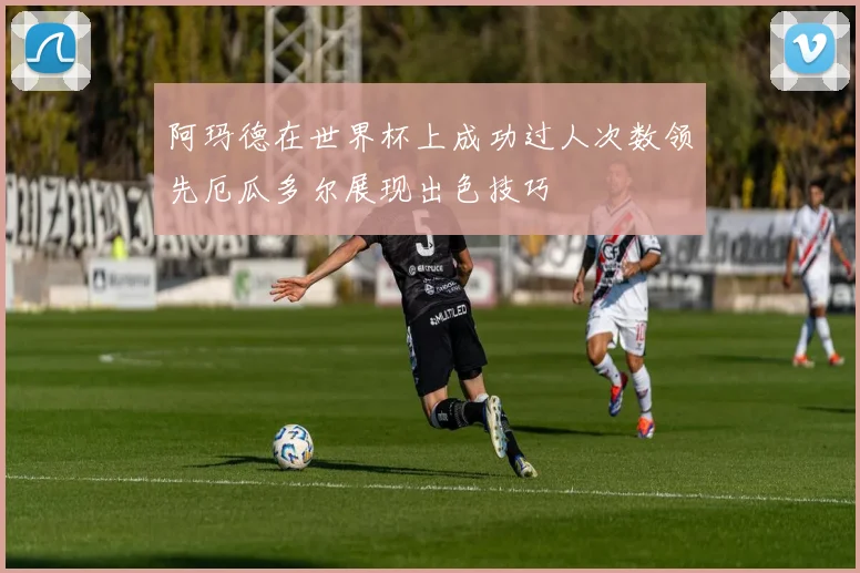 阿玛德在世界杯上成功过人次数领先厄瓜多尔展现出色技巧